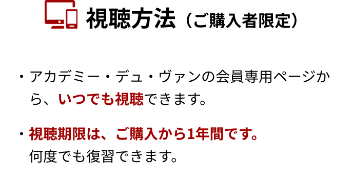 視聴方法（ご購入者限定）アカデミー・デュ・ヴァンの会員専用ページから、いつでも視聴できます。視聴期限は、ご購入から1年間です。何度でも復習できます。